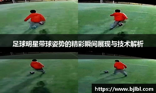 足球明星带球姿势的精彩瞬间展现与技术解析
