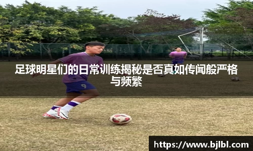 足球明星们的日常训练揭秘是否真如传闻般严格与频繁