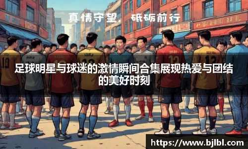 足球明星与球迷的激情瞬间合集展现热爱与团结的美好时刻