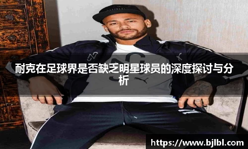 耐克在足球界是否缺乏明星球员的深度探讨与分析