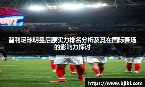 智利足球明星后腰实力排名分析及其在国际赛场的影响力探讨