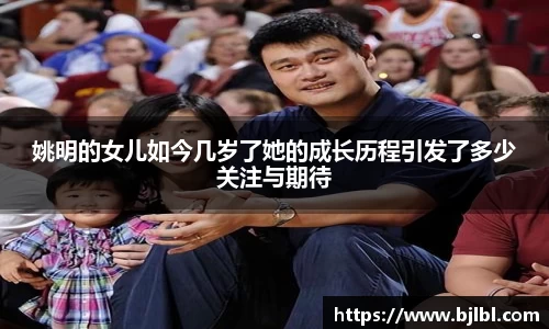 姚明的女儿如今几岁了她的成长历程引发了多少关注与期待