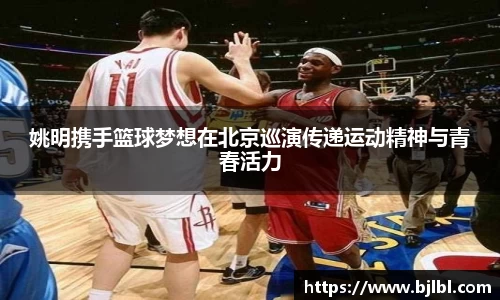姚明携手篮球梦想在北京巡演传递运动精神与青春活力