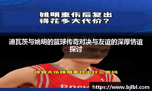 迪瓦茨与姚明的篮球传奇对决与友谊的深厚情谊探讨