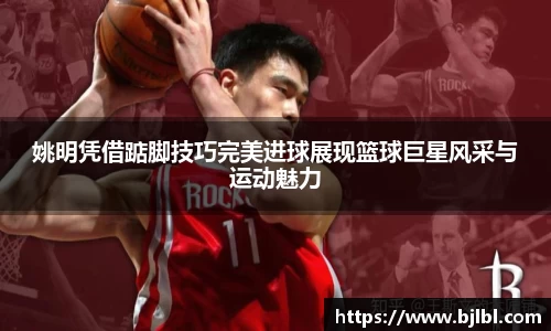 姚明凭借踮脚技巧完美进球展现篮球巨星风采与运动魅力