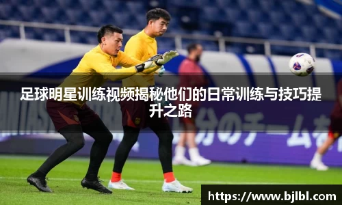 足球明星训练视频揭秘他们的日常训练与技巧提升之路
