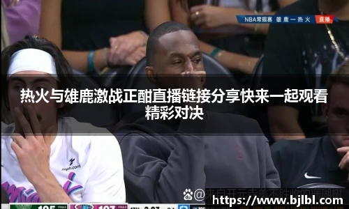 热火与雄鹿激战正酣直播链接分享快来一起观看精彩对决