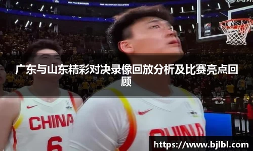 广东与山东精彩对决录像回放分析及比赛亮点回顾