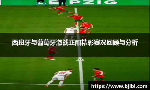 西班牙与葡萄牙激战正酣精彩赛况回顾与分析