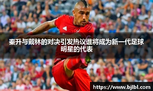 秦升与戴林的对决引发热议谁将成为新一代足球明星的代表