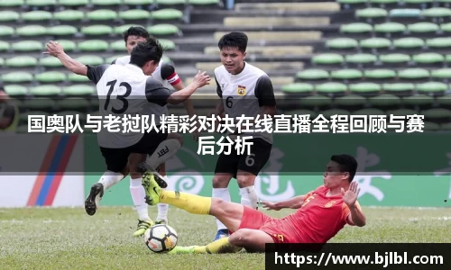 国奥队与老挝队精彩对决在线直播全程回顾与赛后分析