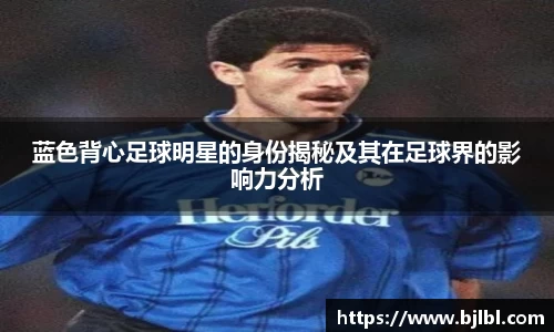 蓝色背心足球明星的身份揭秘及其在足球界的影响力分析