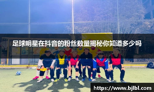 足球明星在抖音的粉丝数量揭秘你知道多少吗